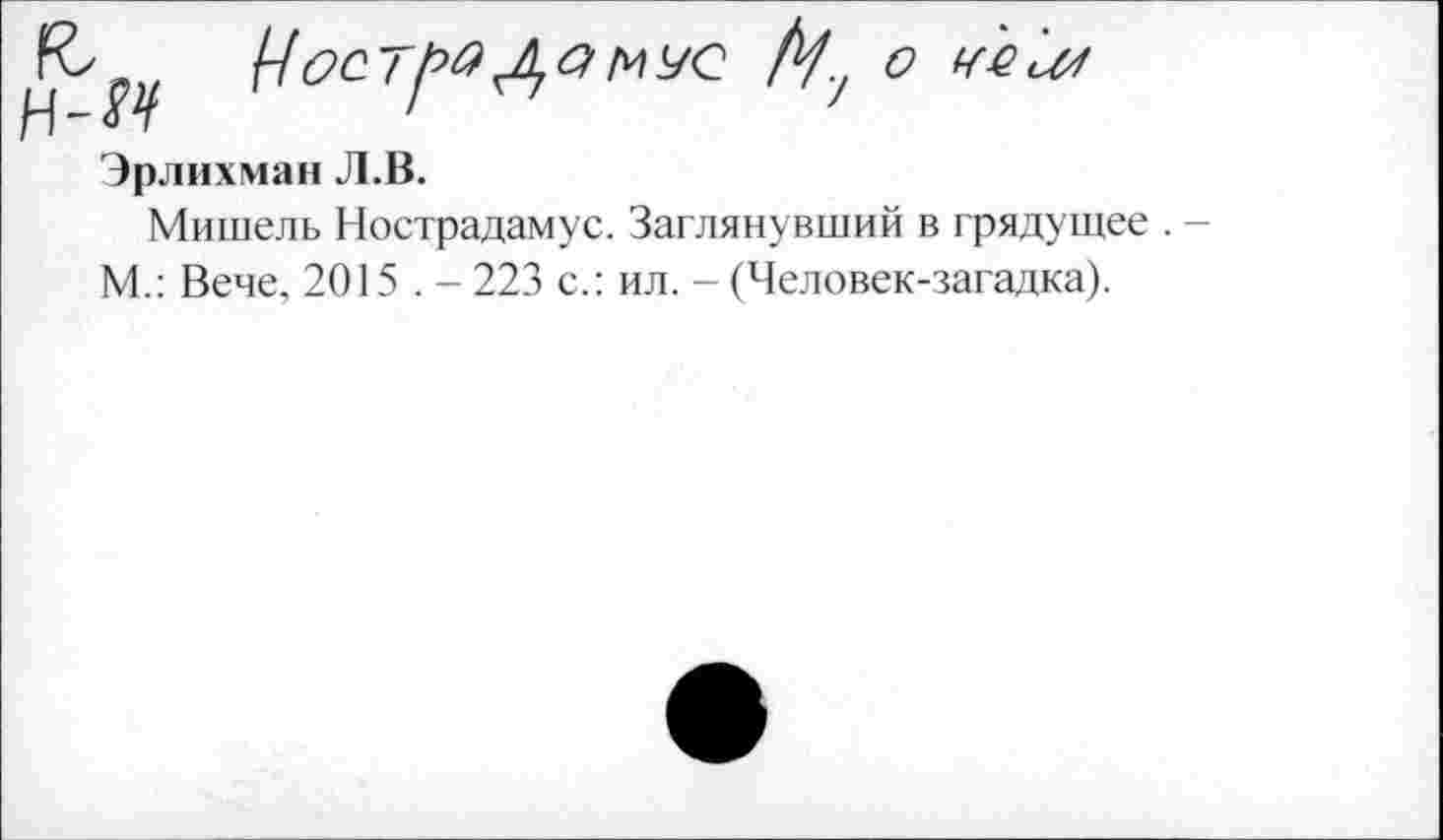 ﻿мус /Уу о чел/
& н-м
Эрлихман Л.В.
Мишель Нострадамус. Заглянувший в грядущее . -М.: Вече, 2015 . - 223 с.: ил. - (Человек-загадка).